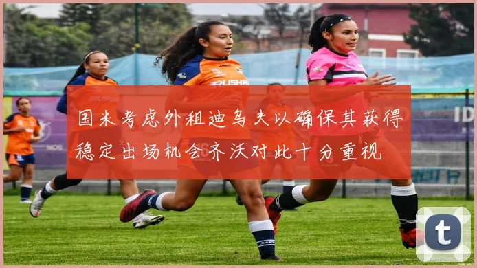 国米考虑外租迪乌夫以确保其获得稳定出场机会齐沃对此十分重视
