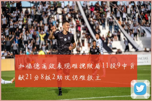 加福德高效表现难挽败局11投9中贡献21分8板2助攻仍难救主