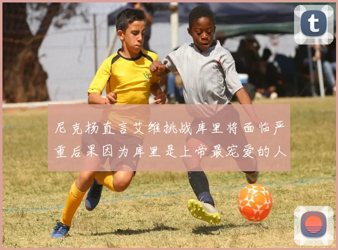 尼克杨直言艾维挑战库里将面临严重后果因为库里是上帝最宠爱的人