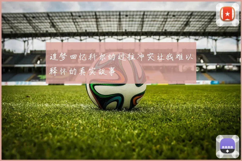 追梦回忆科尔的过往冲突让我难以释怀的真实故事