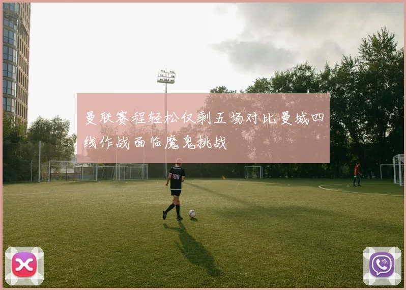 曼联赛程轻松仅剩五场对比曼城四线作战面临魔鬼挑战