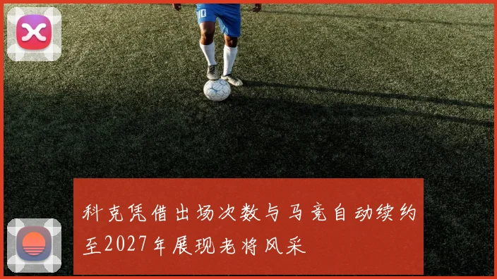 科克凭借出场次数与马竞自动续约至2027年展现老将风采